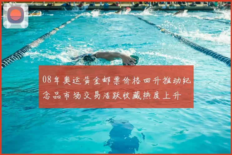 08年奥运黄金邮票价格回升推动纪念品市场交易活跃收藏热度上升