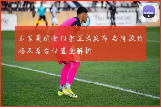 东京奥运会门票正式发布 各阶段价格及看台位置全解析