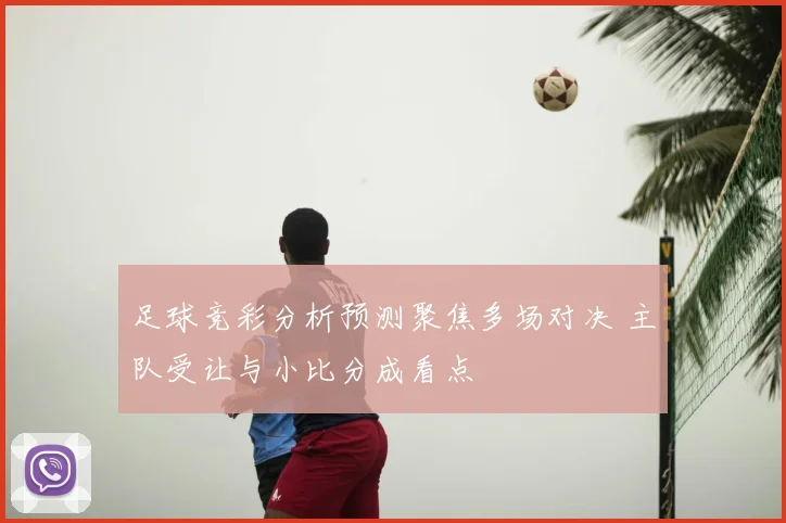 足球竞彩分析预测聚焦多场对决 主队受让与小比分成看点
