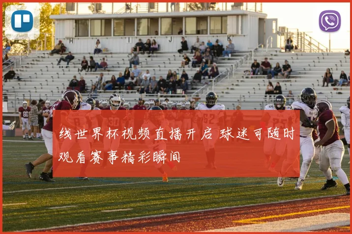 线世界杯视频直播开启 球迷可随时观看赛事精彩瞬间