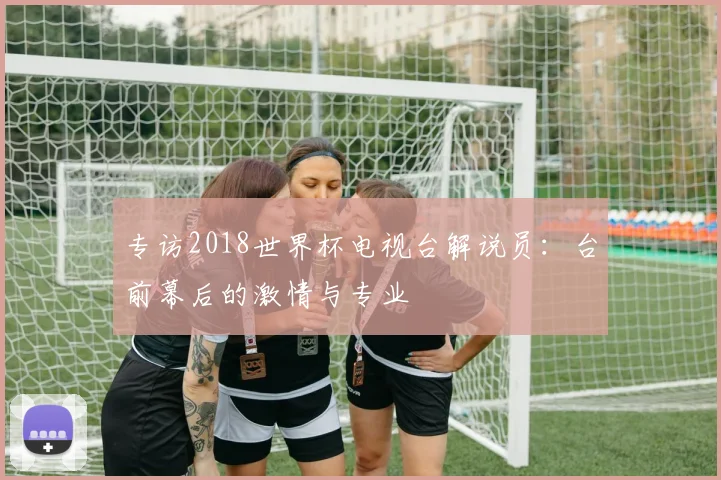 专访2018世界杯电视台解说员：台前幕后的激情与专业