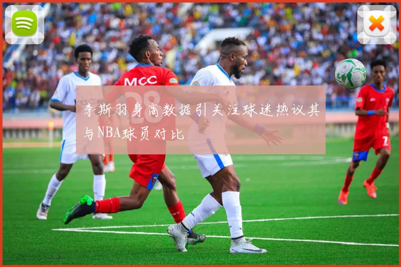 李斯羽身高数据引关注球迷热议其与NBA球员对比