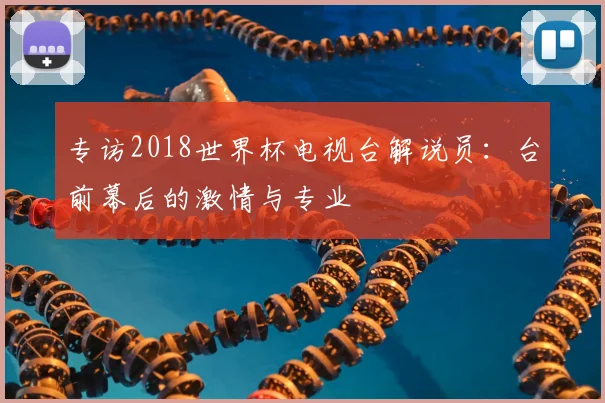 专访2018世界杯电视台解说员:台前幕后的激情与专业