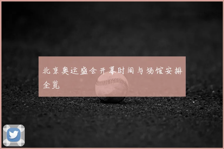 北京奥运盛会开幕时间与场馆安排全览