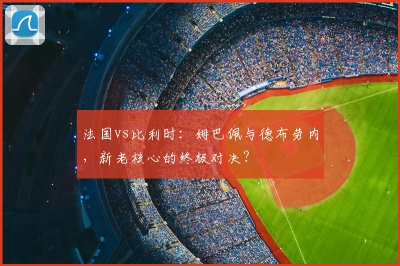 法国vs比利时：姆巴佩与德布劳内，新老核心的终极对决？