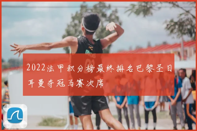 2022法甲积分榜最终排名巴黎圣日耳曼夺冠马赛次席
