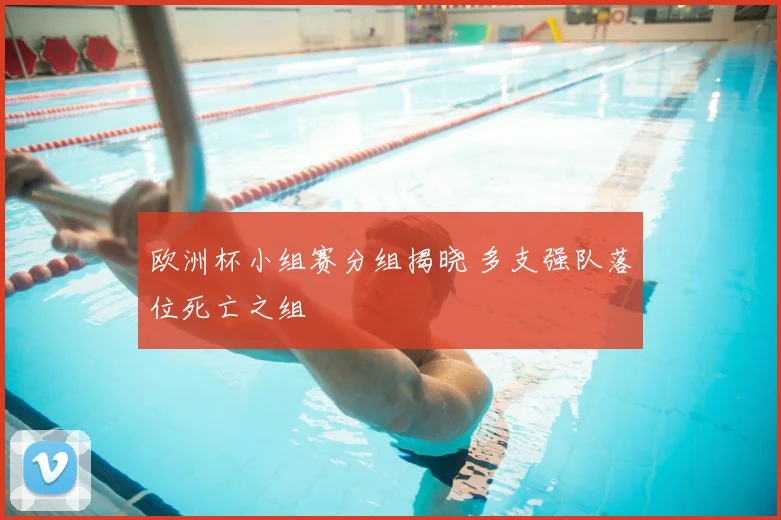 欧洲杯小组赛分组揭晓 多支强队落位死亡之组