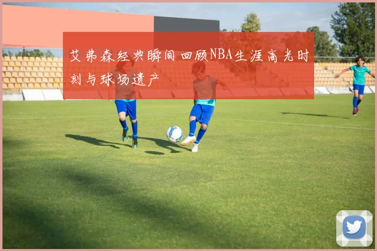 艾弗森经典瞬间回顾NBA生涯高光时刻与球场遗产