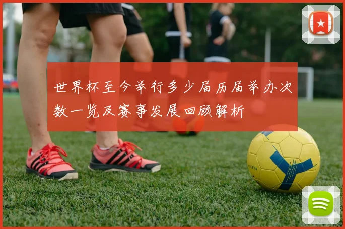 世界杯至今举行多少届历届举办次数一览及赛事发展回顾解析
