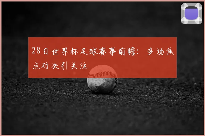 28日世界杯足球赛事前瞻:多场焦点对决引关注