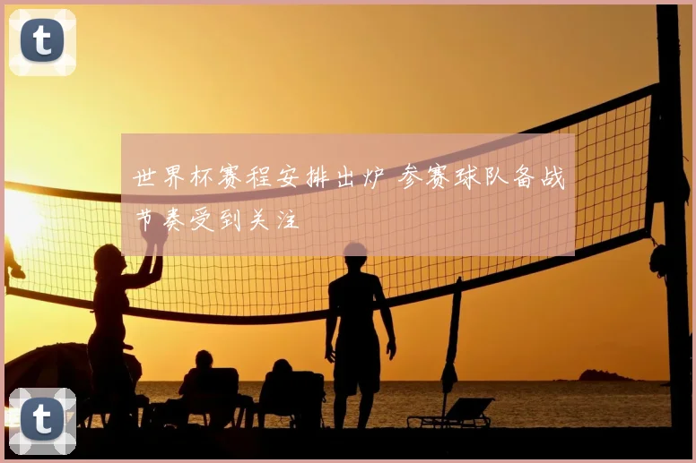 世界杯赛程安排出炉 参赛球队备战节奏受到关注