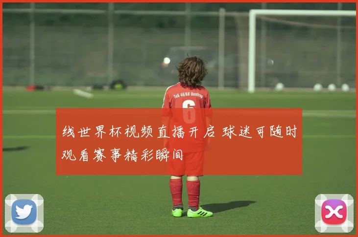 线世界杯视频直播开启 球迷可随时观看赛事精彩瞬间