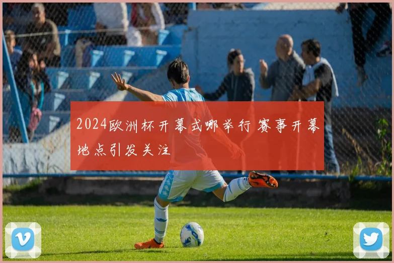 2024欧洲杯开幕式哪举行 赛事开幕地点引发关注