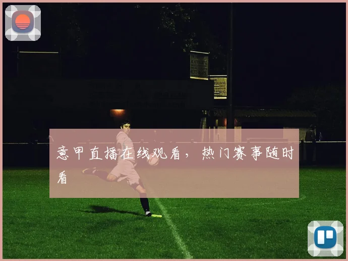 意甲直播在线观看，热门赛事随时看