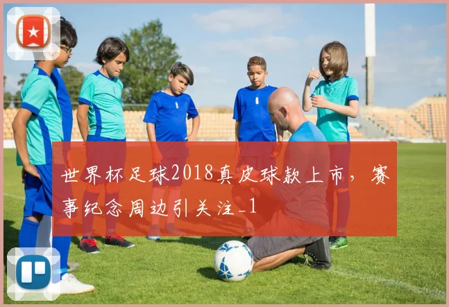世界杯足球2018真皮球款上市,赛事纪念周边引关注_1