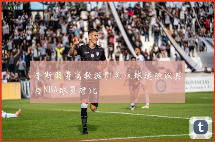 李斯羽身高数据引关注球迷热议其与NBA球员对比