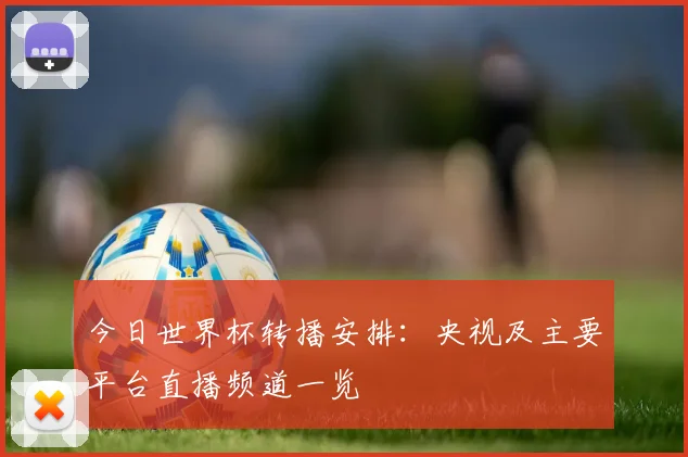 今日世界杯转播安排:央视及主要平台直播频道一览