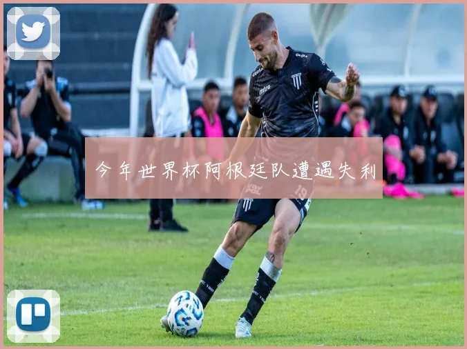 今年世界杯阿根廷队遭遇失利