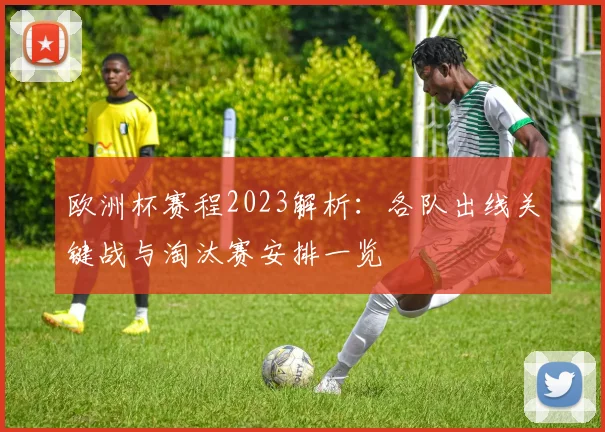 欧洲杯赛程2023解析:各队出线关键战与淘汰赛安排一览