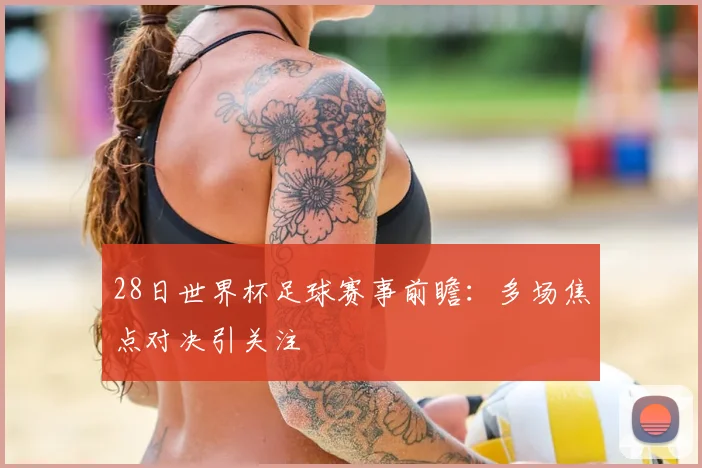 28日世界杯足球赛事前瞻:多场焦点对决引关注