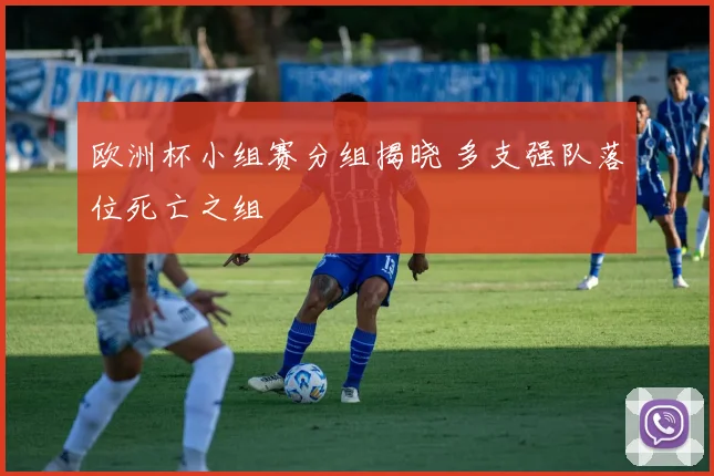 欧洲杯小组赛分组揭晓 多支强队落位死亡之组